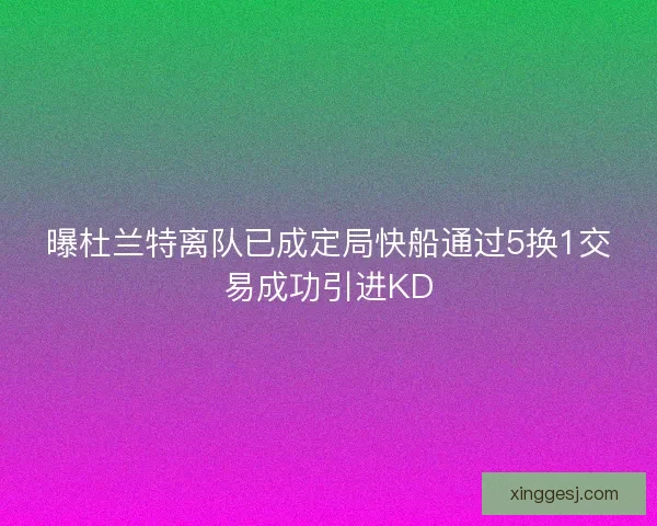 曝杜兰特离队已成定局快船通过5换1交易成功引进KD