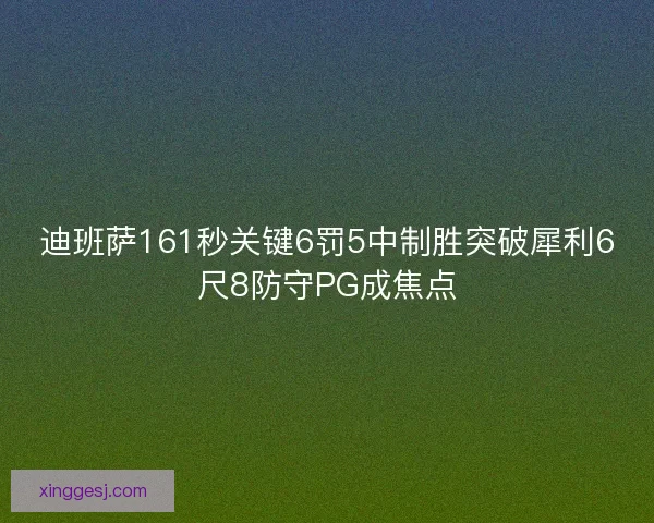 迪班萨161秒关键6罚5中制胜突破犀利6尺8防守PG成焦点