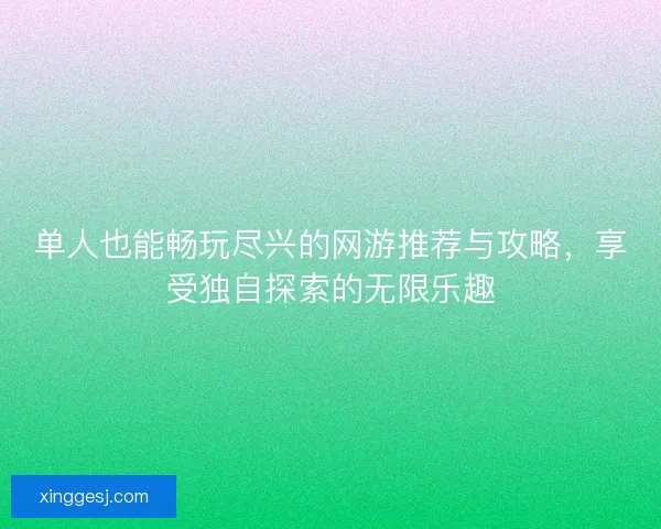 单人也能畅玩尽兴的网游推荐与攻略，享受独自探索的无限乐趣