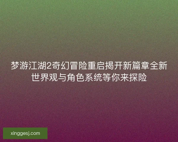 梦游江湖2奇幻冒险重启揭开新篇章全新世界观与角色系统等你来探险