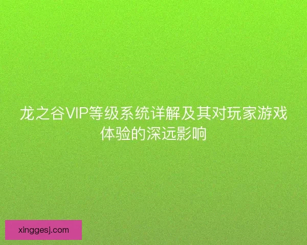 龙之谷VIP等级系统详解及其对玩家游戏体验的深远影响