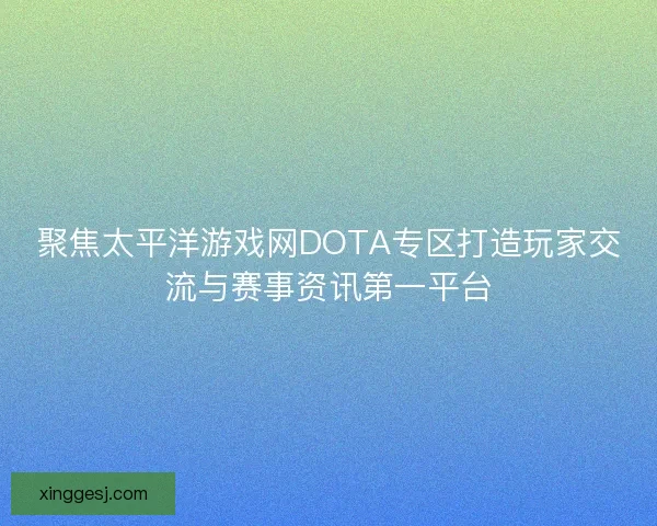 聚焦太平洋游戏网DOTA专区打造玩家交流与赛事资讯第一平台