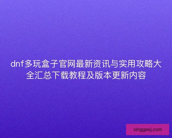 dnf多玩盒子官网最新资讯与实用攻略大全汇总下载教程及版本更新内容 dnf多玩盒子官网最新资讯与实用攻略大全汇总下载教程及版本更新内容
