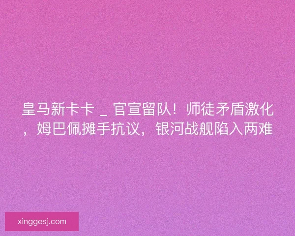 皇马新卡卡 _ 官宣留队！师徒矛盾激化，姆巴佩摊手抗议，银河战舰陷入两难