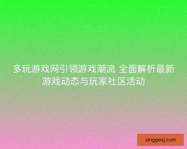 多玩游戏网引领游戏潮流 全面解析最新游戏动态与玩家社区活动