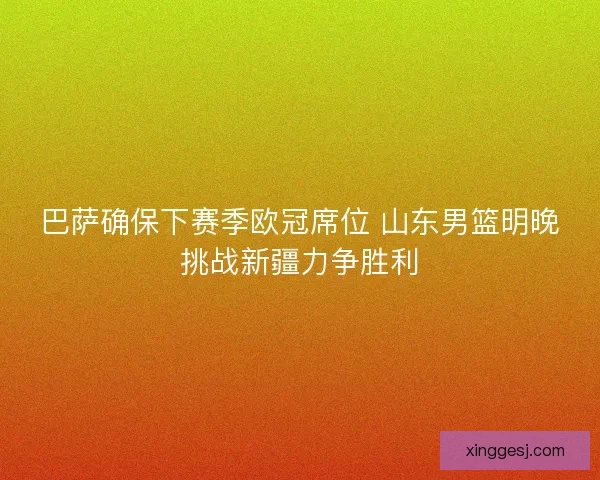 巴萨确保下赛季欧冠席位 山东男篮明晚挑战新疆力争胜利