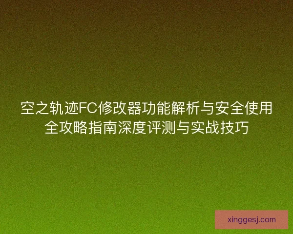 空之轨迹FC修改器功能解析与安全使用全攻略指南深度评测与实战技巧