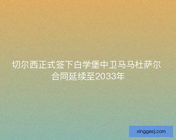 切尔西正式签下白学堡中卫马马杜萨尔 合同延续至2033年