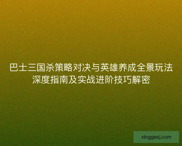 巴士三国杀策略对决与英雄养成全景玩法深度指南及实战进阶技巧解密 巴士三国杀策略对决与英雄养成全景玩法深度指南及实战进阶技巧解密