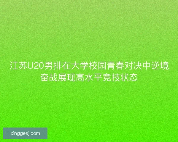 江苏U20男排在大学校园青春对决中逆境奋战展现高水平竞技状态