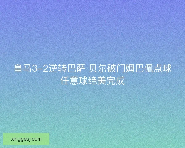 皇马3-2逆转巴萨 贝尔破门姆巴佩点球任意球绝美完成 皇马3-2逆转巴萨 贝尔破门姆巴佩点球任意球绝美完成