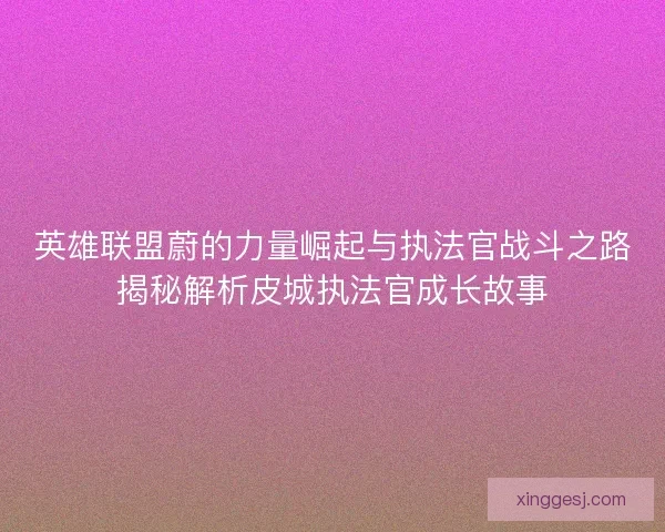 英雄联盟蔚的力量崛起与执法官战斗之路揭秘解析皮城执法官成长故事