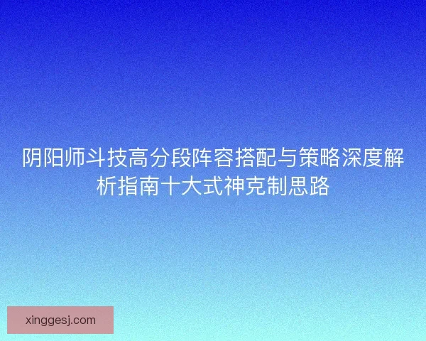 阴阳师斗技高分段阵容搭配与策略深度解析指南十大式神克制思路