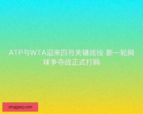 ATP与WTA迎来四月关键战役 新一轮网球争夺战正式打响