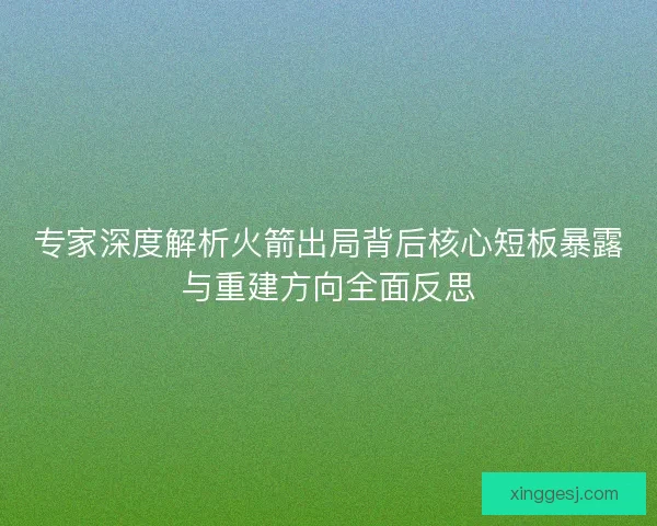 专家深度解析火箭出局背后核心短板暴露与重建方向全面反思 专家深度解析火箭出局背后核心短板暴露与重建方向全面反思