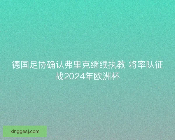 德国足协确认弗里克继续执教 将率队征战2024年欧洲杯