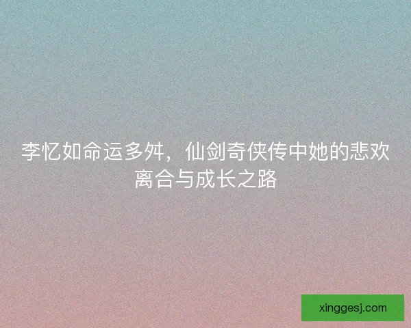 李忆如命运多舛,仙剑奇侠传中她的悲欢离合与成长之路 李忆如命运多舛,仙剑奇侠传中她的悲欢离合与成长之路