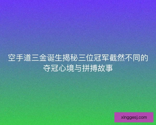 空手道三金诞生揭秘三位冠军截然不同的夺冠心境与拼搏故事 空手道三金诞生揭秘三位冠军截然不同的夺冠心境与拼搏故事