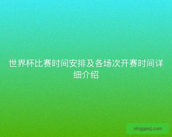 世界杯比赛时间安排及各场次开赛时间详细介绍 世界杯比赛时间安排及各场次开赛时间详细介绍