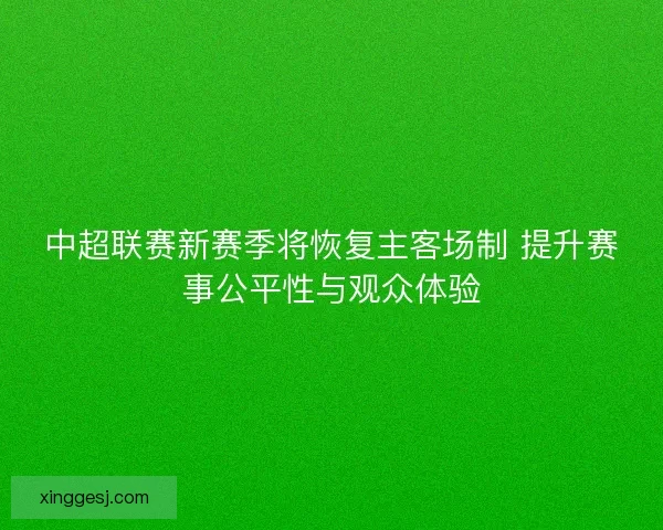 中超联赛新赛季将恢复主客场制 提升赛事公平性与观众体验