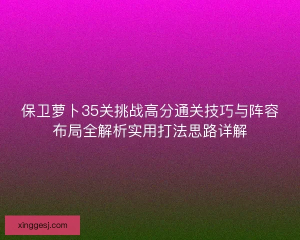 保卫萝卜35关挑战高分通关技巧与阵容布局全解析实用打法思路详解