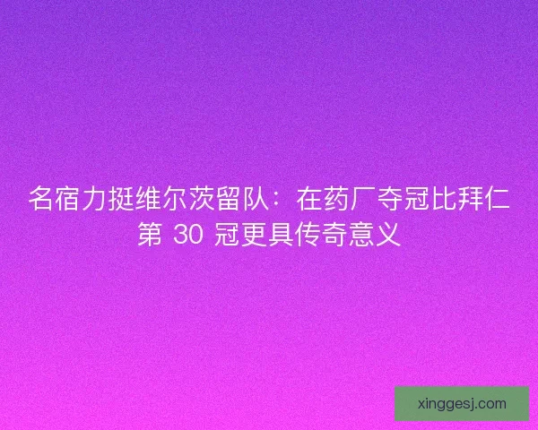 名宿力挺维尔茨留队：在药厂夺冠比拜仁第 30 冠更具传奇意义
