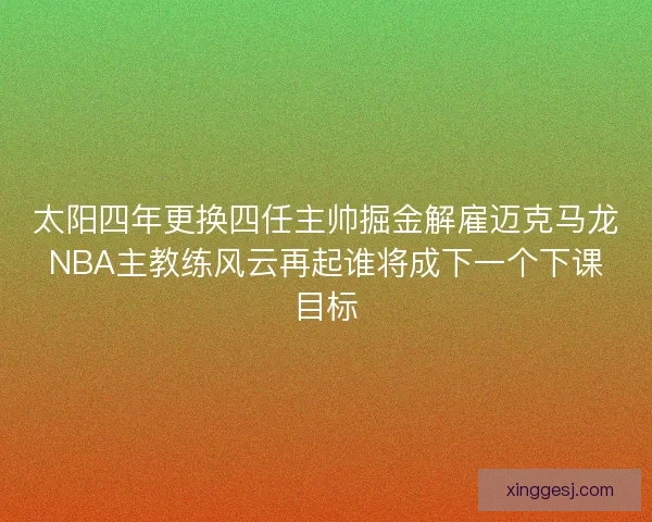 太阳四年更换四任主帅掘金解雇迈克马龙NBA主教练风云再起谁将成下一个下课目标 太阳四年更换四任主帅掘金解雇迈克马龙NBA主教练风云再起谁将成下一个下课目标