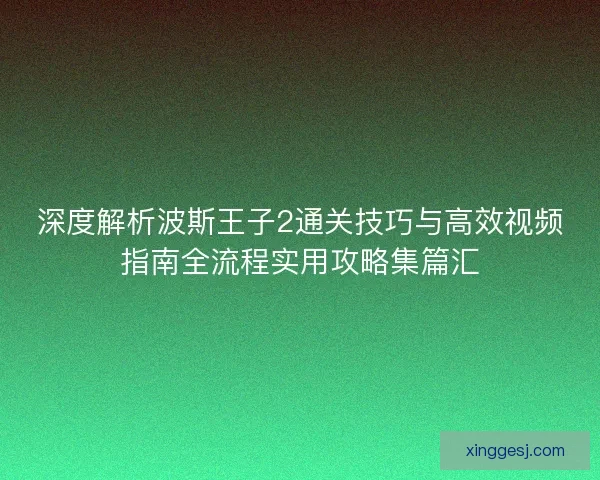 深度解析波斯王子2通关技巧与高效视频指南全流程实用攻略集篇汇