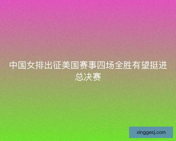 中国女排出征美国赛事四场全胜有望挺进总决赛 中国女排出征美国赛事四场全胜有望挺进总决赛