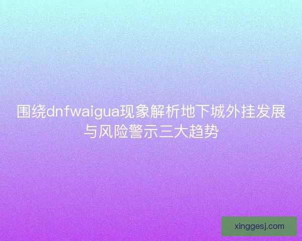 围绕dnfwaigua现象解析地下城外挂发展与风险警示三大趋势 围绕dnfwaigua现象解析地下城外挂发展与风险警示三大趋势