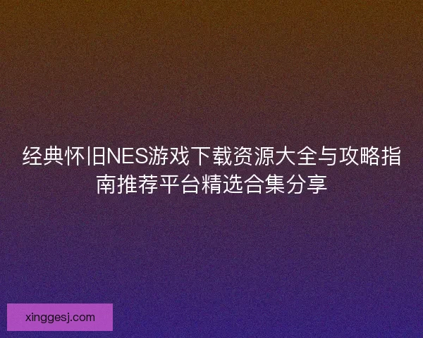 经典怀旧NES游戏下载资源大全与攻略指南推荐平台精选合集分享
