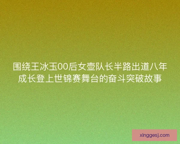 围绕王冰玉00后女壶队长半路出道八年成长登上世锦赛舞台的奋斗突破故事 围绕王冰玉00后女壶队长半路出道八年成长登上世锦赛舞台的奋斗突破故事