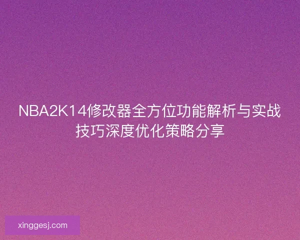 NBA2K14修改器全方位功能解析与实战技巧深度优化策略分享 NBA2K14修改器全方位功能解析与实战技巧深度优化策略分享