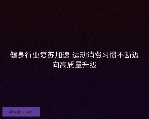 健身行业复苏加速 运动消费习惯不断迈向高质量升级 健身行业复苏加速 运动消费习惯不断迈向高质量升级