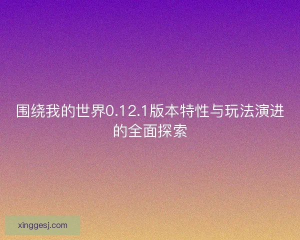围绕我的世界0.12.1版本特性与玩法演进的全面探索