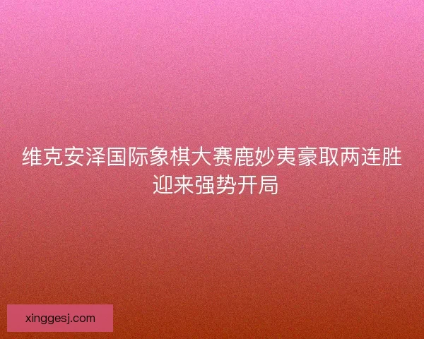 维克安泽国际象棋大赛鹿妙夷豪取两连胜 迎来强势开局