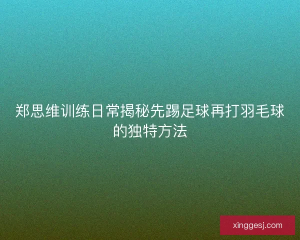 郑思维训练日常揭秘先踢足球再打羽毛球的独特方法