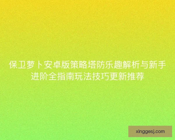 保卫萝卜安卓版策略塔防乐趣解析与新手进阶全指南玩法技巧更新推荐 保卫萝卜安卓版策略塔防乐趣解析与新手进阶全指南玩法技巧更新推荐