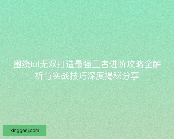 围绕lol无双打造最强王者进阶攻略全解析与实战技巧深度揭秘分享 围绕lol无双打造最强王者进阶攻略全解析与实战技巧深度揭秘分享